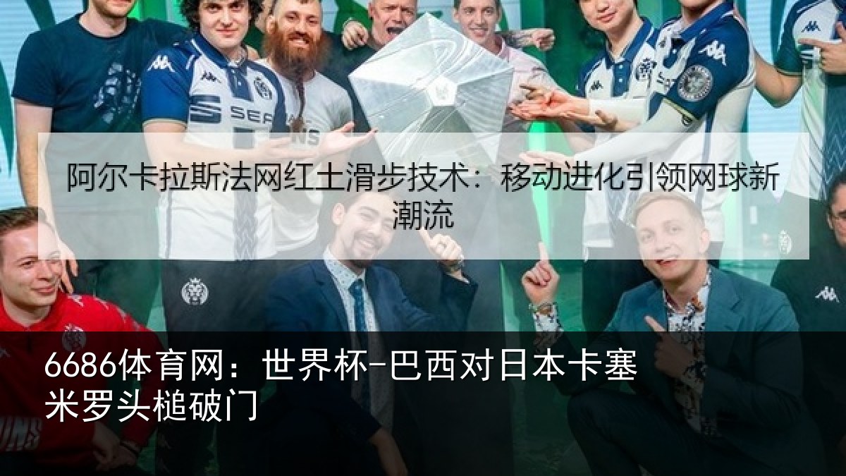 6686体育网:世界杯-巴西对日本卡塞米罗头槌破门