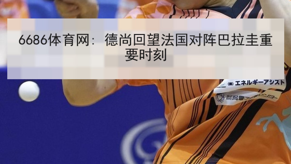 6686体育网: 德尚回望法国对阵巴拉圭重要时刻