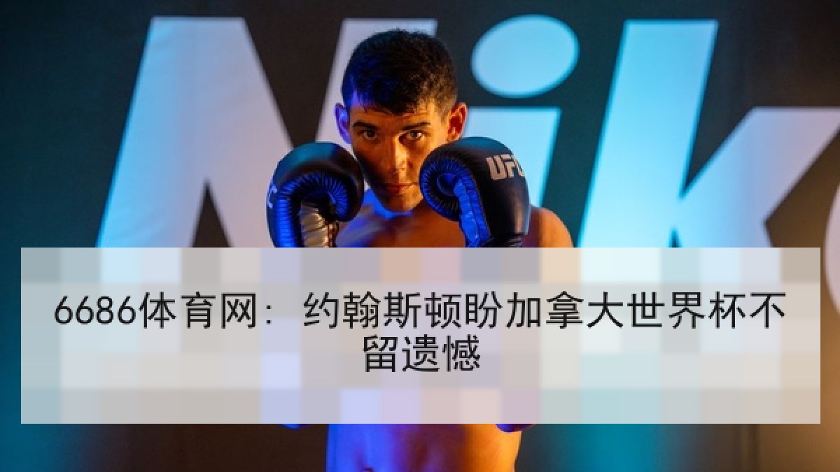6686体育网: 约翰斯顿盼加拿大世界杯不留遗憾 6686体育网: 约翰斯顿盼加拿大世界杯不留遗憾