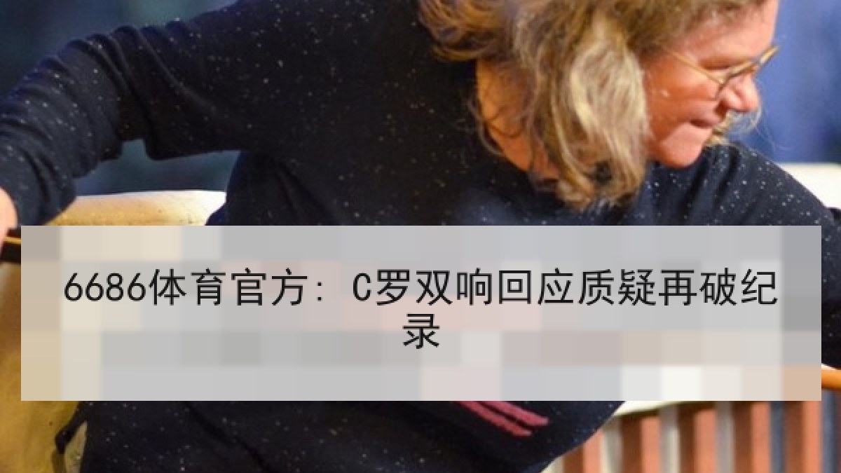6686体育官方: C罗双响回应质疑再破纪录