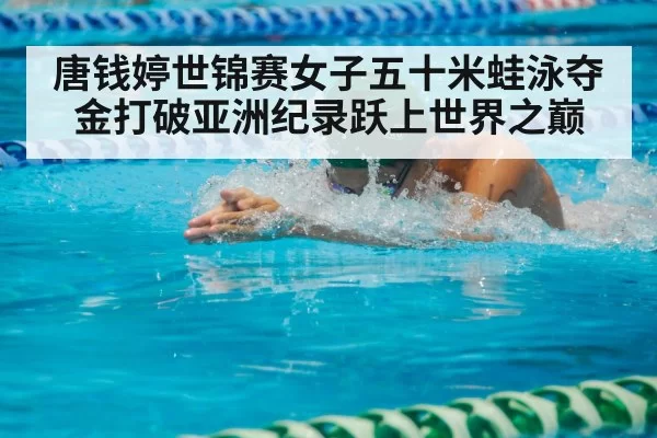 唐钱婷世锦赛女子五十米蛙泳夺金打破亚洲纪录跃上世界之巅