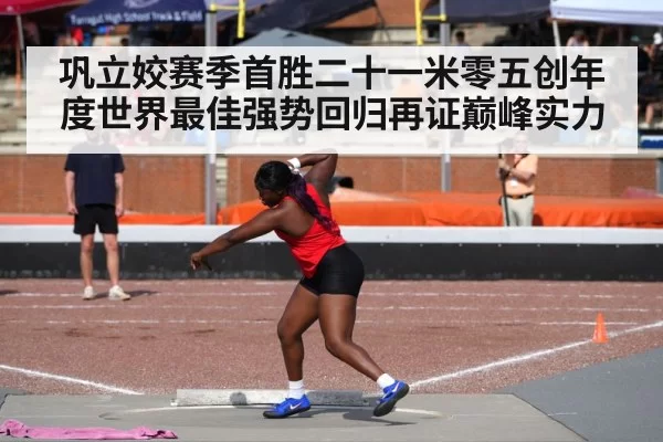 巩立姣赛季首胜二十一米零五创年度世界最佳强势回归再证巅峰实力