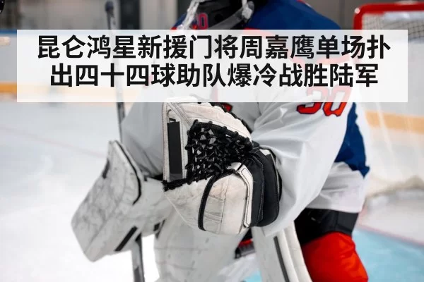 昆仑鸿星新援门将周嘉鹰单场扑出四十四球助队爆冷战胜陆军