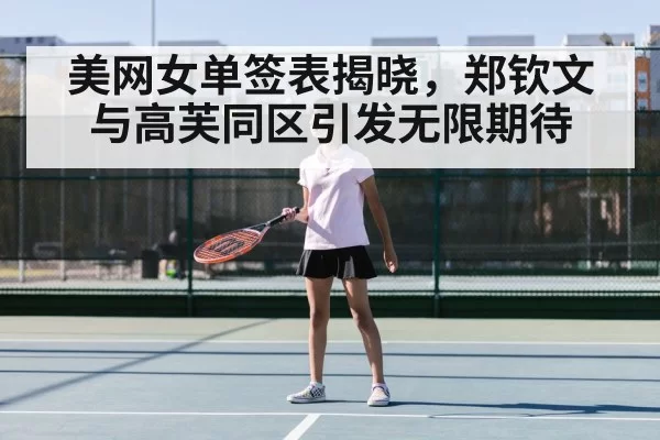 美网女单签表揭晓,郑钦文与高芙同区引发无限期待