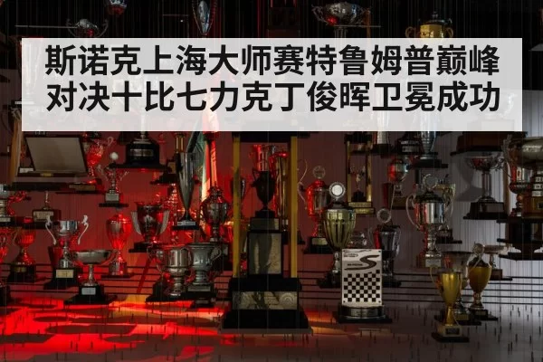 斯诺克上海大师赛特鲁姆普巅峰对决十比七力克丁俊晖卫冕成功