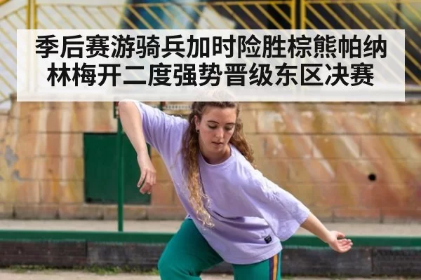 季后赛游骑兵加时险胜棕熊帕纳林梅开二度强势晋级东区决赛